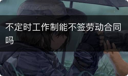 不定时工作制能不签劳动合同吗