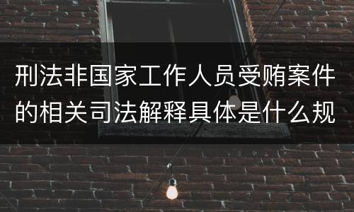 刑法非国家工作人员受贿案件的相关司法解释具体是什么规定