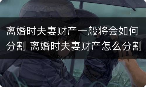 离婚时夫妻财产一般将会如何分割 离婚时夫妻财产怎么分割
