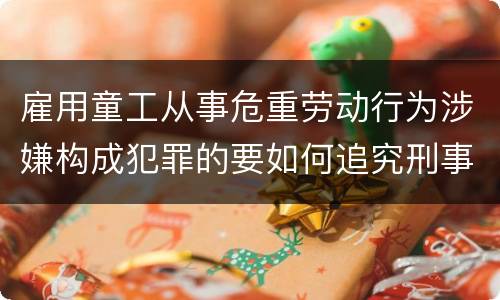 雇用童工从事危重劳动行为涉嫌构成犯罪的要如何追究刑事责任