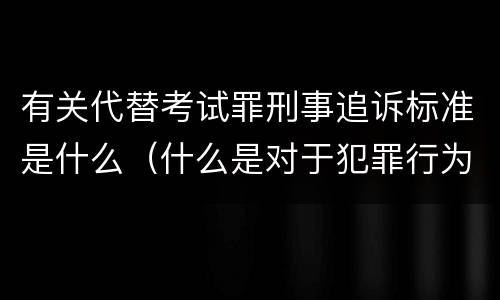 有关代替考试罪刑事追诉标准是什么（什么是对于犯罪行为进行刑事追诉）