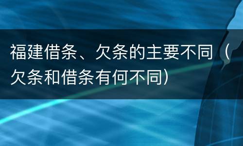 福建借条、欠条的主要不同（欠条和借条有何不同）