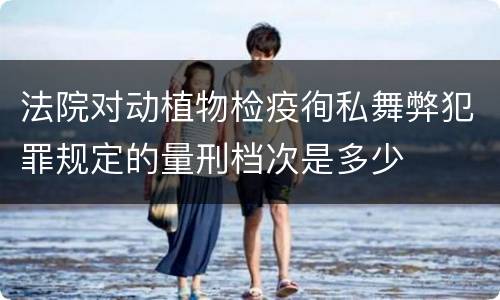 法院对动植物检疫徇私舞弊犯罪规定的量刑档次是多少