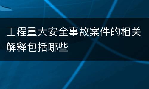 工程重大安全事故案件的相关解释包括哪些