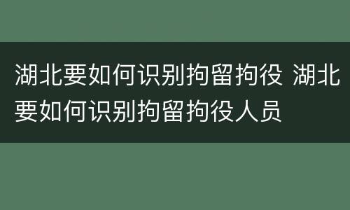 湖北要如何识别拘留拘役 湖北要如何识别拘留拘役人员