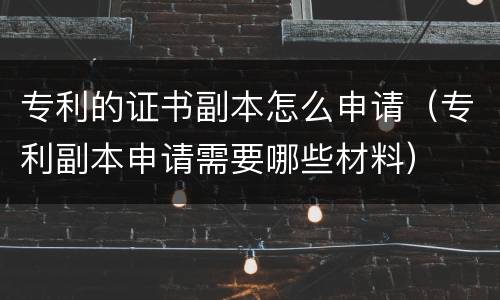 专利的证书副本怎么申请（专利副本申请需要哪些材料）