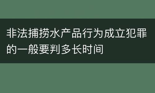 非法捕捞水产品行为成立犯罪的一般要判多长时间