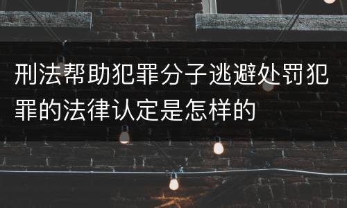刑法帮助犯罪分子逃避处罚犯罪的法律认定是怎样的