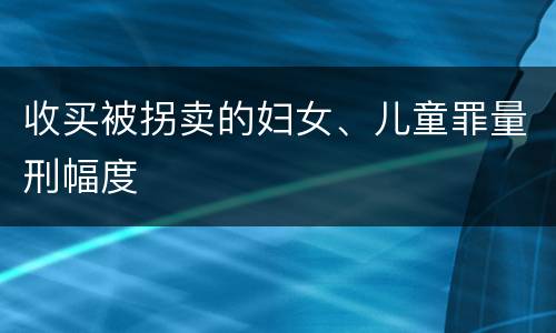 收买被拐卖的妇女、儿童罪量刑幅度