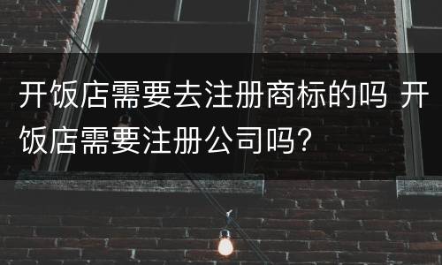 开饭店需要去注册商标的吗 开饭店需要注册公司吗?