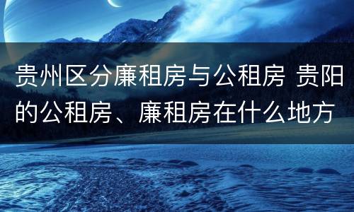 贵州区分廉租房与公租房 贵阳的公租房、廉租房在什么地方?