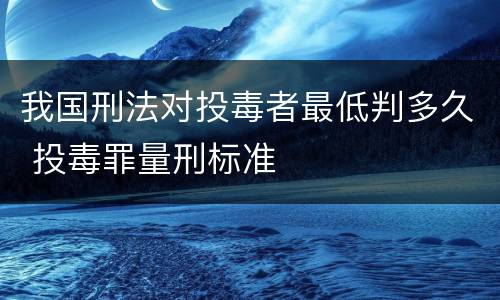 我国刑法对投毒者最低判多久 投毒罪量刑标准