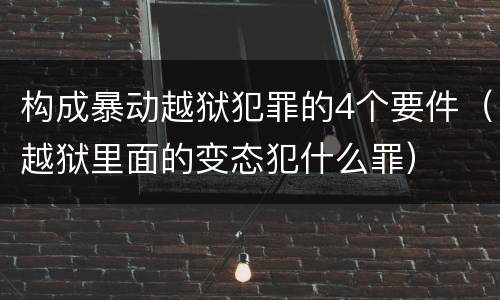 构成暴动越狱犯罪的4个要件（越狱里面的变态犯什么罪）