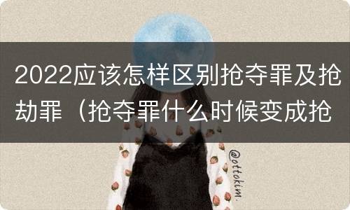 2022应该怎样区别抢夺罪及抢劫罪（抢夺罪什么时候变成抢劫罪）