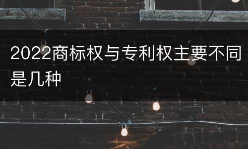 2022商标权与专利权主要不同是几种