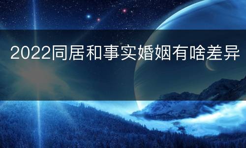 2022同居和事实婚姻有啥差异