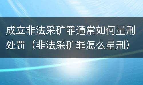 成立非法采矿罪通常如何量刑处罚（非法采矿罪怎么量刑）