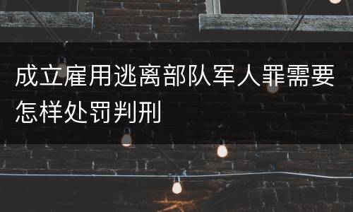 成立雇用逃离部队军人罪需要怎样处罚判刑