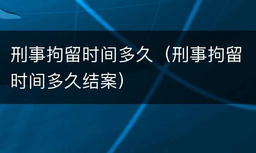 刑事拘留时间多久（刑事拘留时间多久结案）