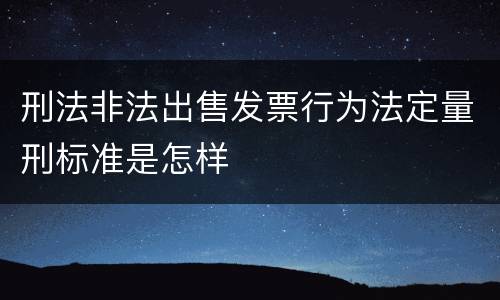刑法非法出售发票行为法定量刑标准是怎样