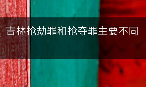 吉林抢劫罪和抢夺罪主要不同