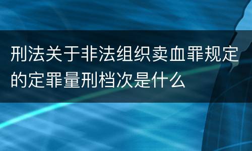 刑法关于非法组织卖血罪规定的定罪量刑档次是什么