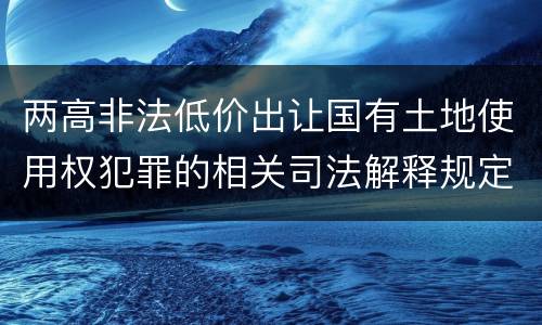 两高非法低价出让国有土地使用权犯罪的相关司法解释规定是什么