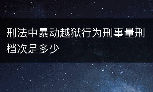 刑法中暴动越狱行为刑事量刑档次是多少