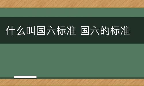 什么叫国六标准 国六的标准