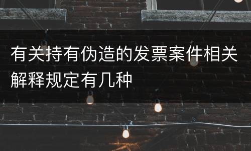 有关持有伪造的发票案件相关解释规定有几种
