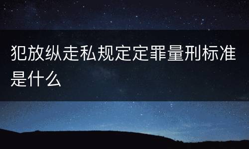 犯放纵走私规定定罪量刑标准是什么
