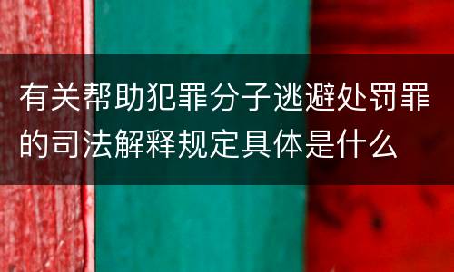 有关帮助犯罪分子逃避处罚罪的司法解释规定具体是什么