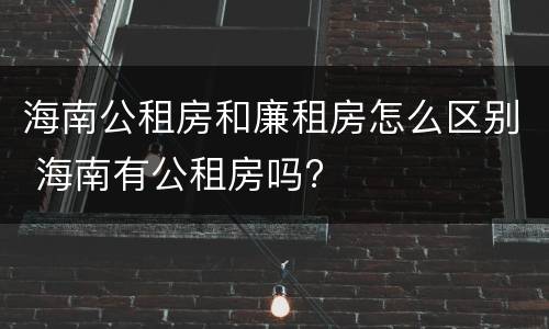 海南公租房和廉租房怎么区别 海南有公租房吗?