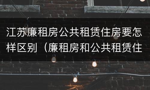 江苏廉租房公共租赁住房要怎样区别（廉租房和公共租赁住房的区别）