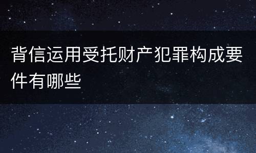 背信运用受托财产犯罪构成要件有哪些