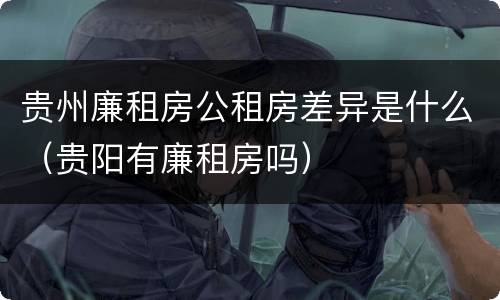 贵州廉租房公租房差异是什么（贵阳有廉租房吗）