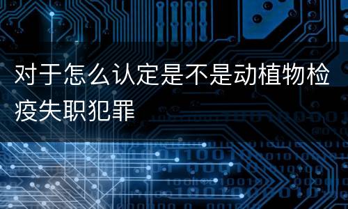 对于怎么认定是不是动植物检疫失职犯罪