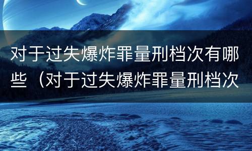 对于过失爆炸罪量刑档次有哪些（对于过失爆炸罪量刑档次有哪些标准）