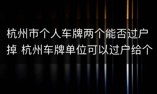 杭州市个人车牌两个能否过户掉 杭州车牌单位可以过户给个人