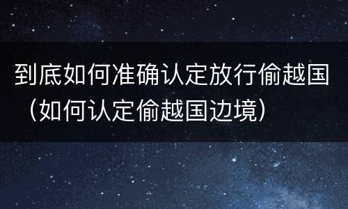 到底如何准确认定放行偷越国（如何认定偷越国边境）