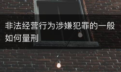 非法经营行为涉嫌犯罪的一般如何量刑