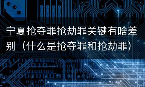 宁夏抢夺罪抢劫罪关键有啥差别（什么是抢夺罪和抢劫罪）