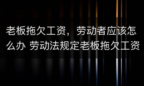 老板拖欠工资，劳动者应该怎么办 劳动法规定老板拖欠工资怎么办