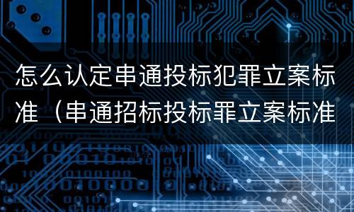 怎么认定串通投标犯罪立案标准（串通招标投标罪立案标准）