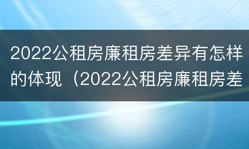 2022公租房廉租房差异有怎样的体现（2022公租房廉租房差异有怎样的体现呢）