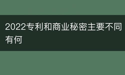 2022专利和商业秘密主要不同有何
