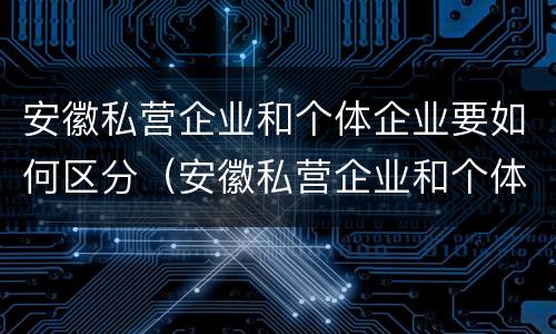 安徽私营企业和个体企业要如何区分（安徽私营企业和个体企业要如何区分呢）