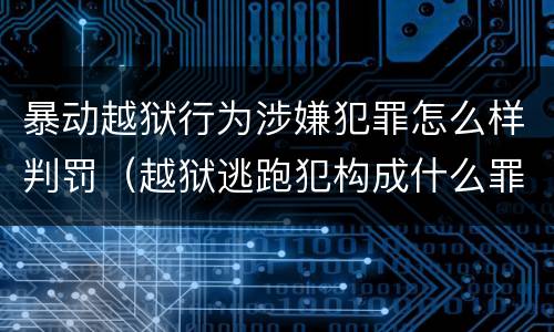 暴动越狱行为涉嫌犯罪怎么样判罚（越狱逃跑犯构成什么罪）