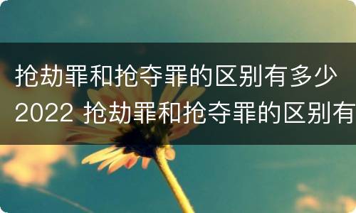 抢劫罪和抢夺罪的区别有多少2022 抢劫罪和抢夺罪的区别有多少2022刑事案件