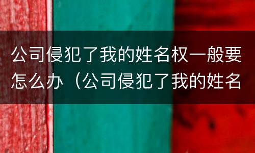 公司侵犯了我的姓名权一般要怎么办（公司侵犯了我的姓名权一般要怎么办理）